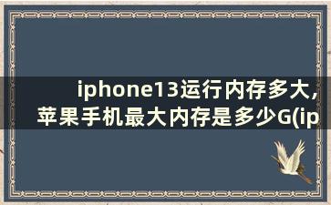 iphone13运行内存多大,苹果手机最大内存是多少G(iphone13 运行内存多大)